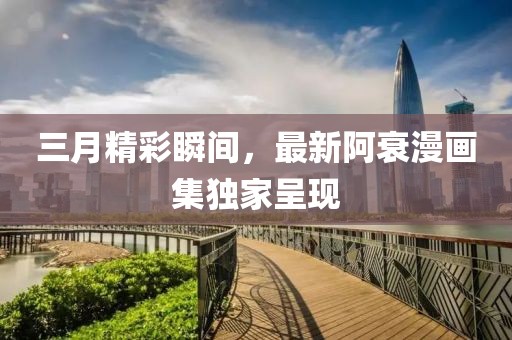 三月精彩瞬间，最新阿衰漫画集独家呈现