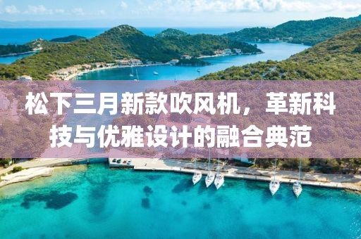 松下三月新款吹风机，革新科技与优雅设计的融合典范
