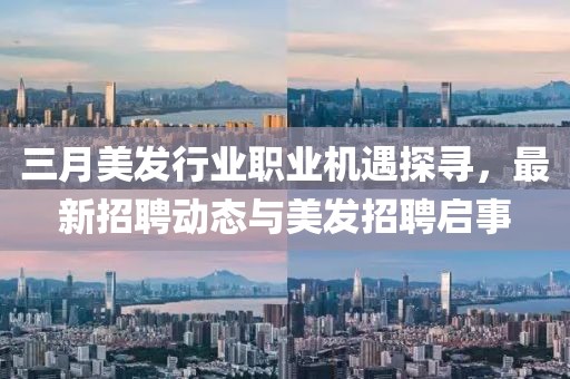 三月美发行业职业机遇探寻，最新招聘动态与美发招聘启事