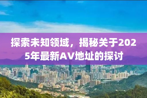 探索未知领域，揭秘关于2025年最新AV地址的探讨