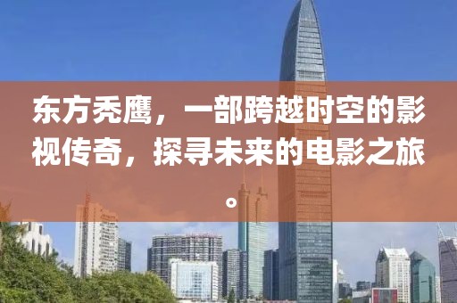 东方秃鹰，一部跨越时空的影视传奇，探寻未来的电影之旅。