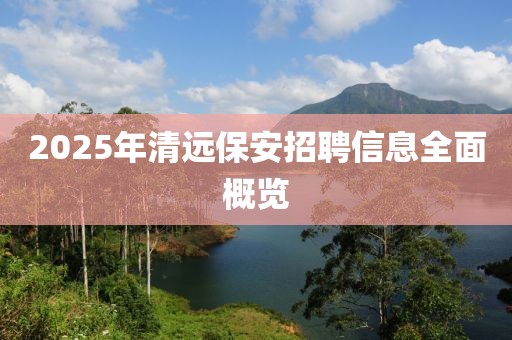 2025年清远保安招聘信息全面概览