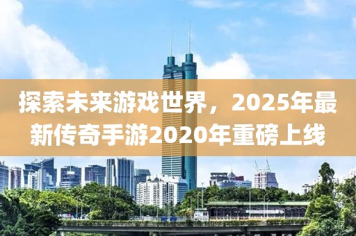 探索未来游戏世界，2025年最新传奇手游2020年重磅上线