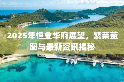 2025年恒业华府展望，繁荣蓝图与最新资讯揭秘