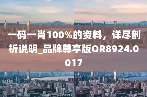 一码一肖100%的资料，详尽剖析说明_品牌尊享版OR8924.0017