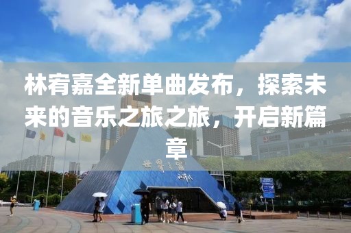 林宥嘉全新单曲发布，探索未来的音乐之旅之旅，开启新篇章