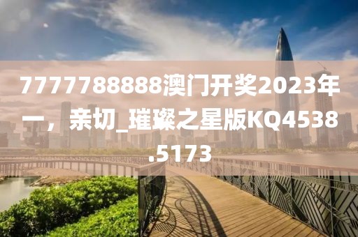 7777788888澳门开奖2023年一，亲切_璀璨之星版KQ4538.5173