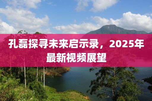 孔磊探寻未来启示录，2025年最新视频展望