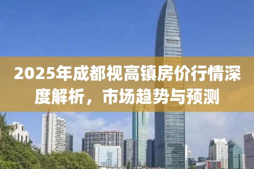 2025年成都视高镇房价行情深度解析，市场趋势与预测
