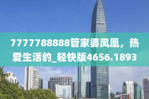 7777788888管家婆凤凰，热爱生活的_轻快版4656.1893