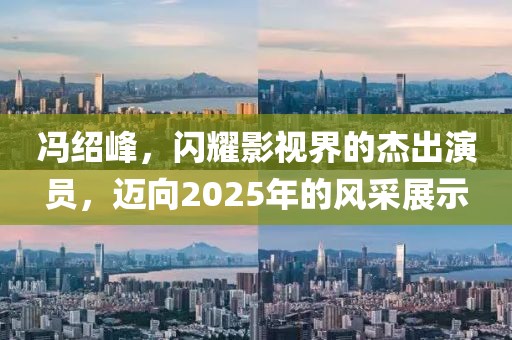 冯绍峰，闪耀影视界的杰出演员，迈向2025年的风采展示
