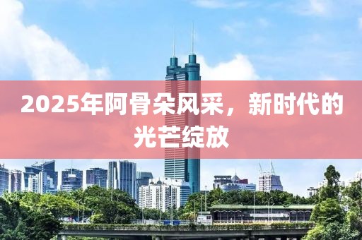 2025年阿骨朵风采，新时代的光芒绽放