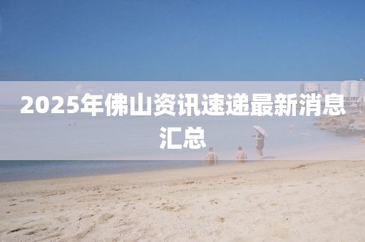 2025年佛山资讯速递最新消息汇总