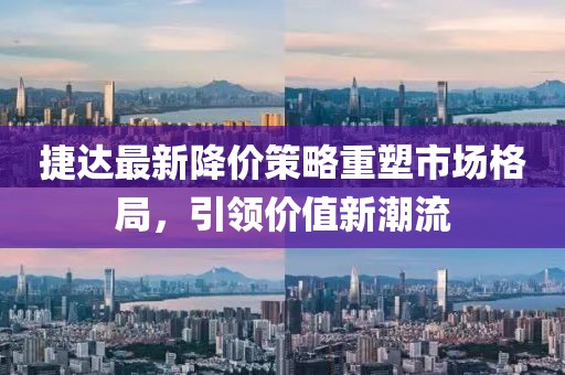捷达最新降价策略重塑市场格局，引领价值新潮流