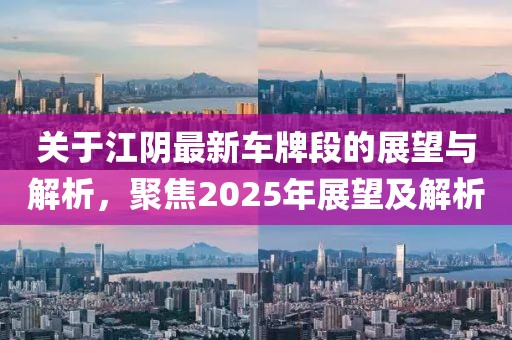 关于江阴最新车牌段的展望与解析，聚焦2025年展望及解析