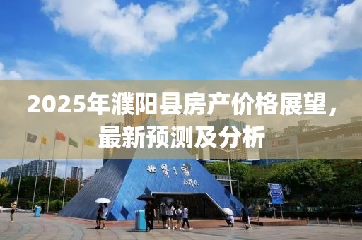 2025年濮阳县房产价格展望，最新预测及分析