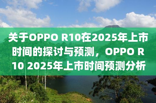 关于OPPO R10在2025年上市时间的探讨与预测，OPPO R10 2025年上市时间预测分析