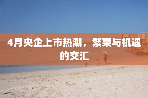 4月央企上市热潮，繁荣与机遇的交汇