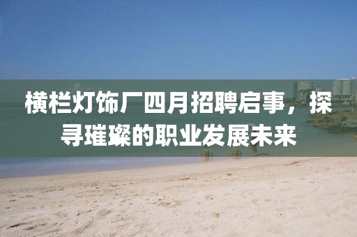 横栏灯饰厂四月招聘启事，探寻璀璨的职业发展未来