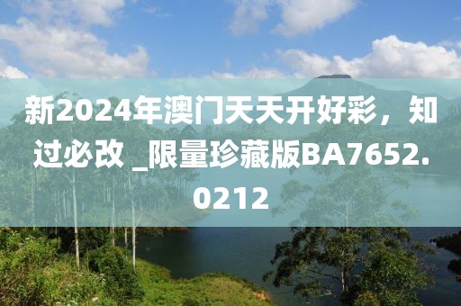 新2024年澳门天天开好彩，知过必改 _限量珍藏版BA7652.0212
