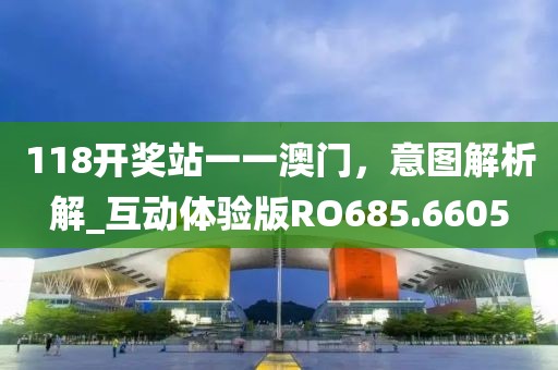 118开奖站一一澳门，意图解析解_互动体验版RO685.6605