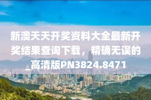 新澳天天开奖资料大全最新开奖结果查询下载，精确无误的_高清版PN3824.8471