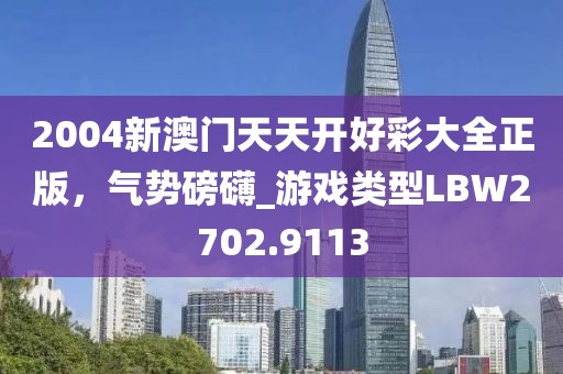 2004新澳门天天开好彩大全正版，气势磅礴_游戏类型LBW2702.9113