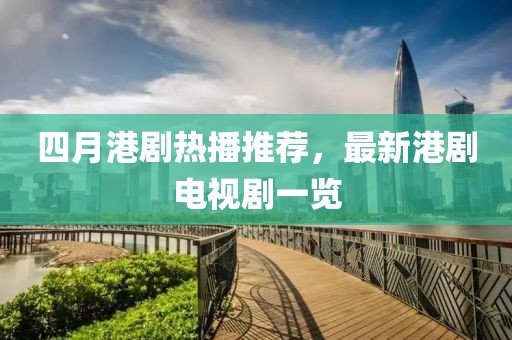 四月港剧热播推荐，最新港剧电视剧一览