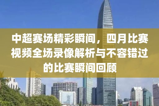 中超赛场精彩瞬间，四月比赛视频全场录像解析与不容错过的比赛瞬间回顾