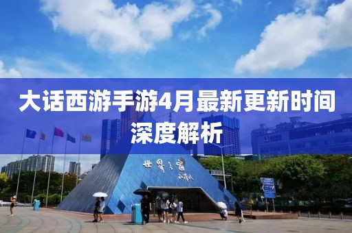 大话西游手游4月最新更新时间深度解析