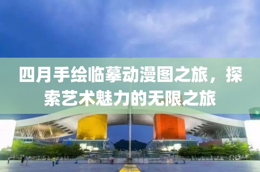 四月手绘临摹动漫图之旅，探索艺术魅力的无限之旅
