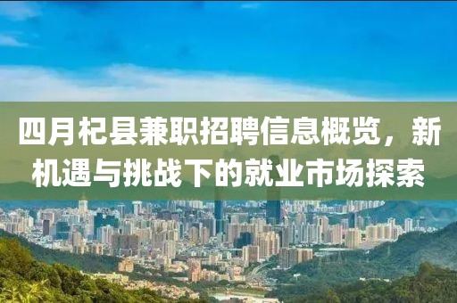四月杞县兼职招聘信息概览，新机遇与挑战下的就业市场探索