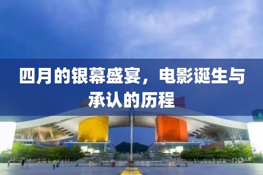 四月的银幕盛宴，电影诞生与承认的历程