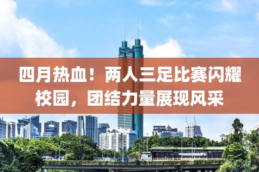 四月热血！两人三足比赛闪耀校园，团结力量展现风采