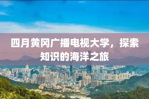 四月黄冈广播电视大学，探索知识的海洋之旅