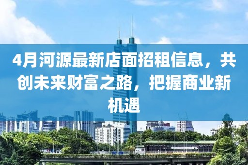 4月河源最新店面招租信息，共创未来财富之路，把握商业新机遇