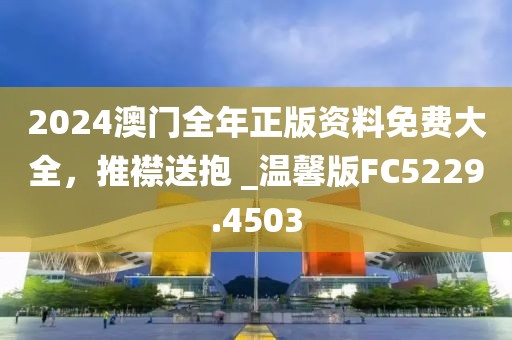 2024澳门全年正版资料免费大全，推襟送抱 _温馨版FC5229.4503