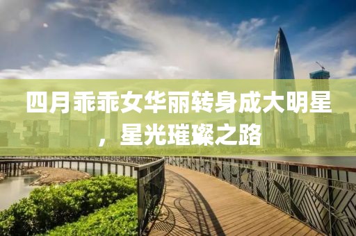 四月乖乖女华丽转身成大明星，星光璀璨之路