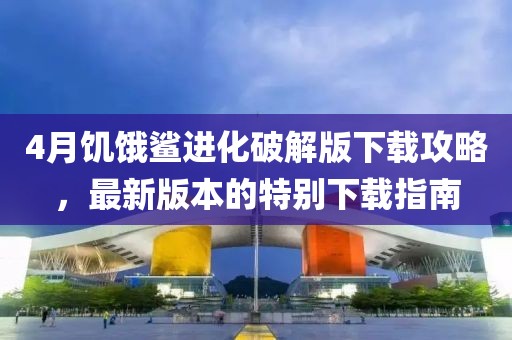 4月饥饿鲨进化破解版下载攻略，最新版本的特别下载指南