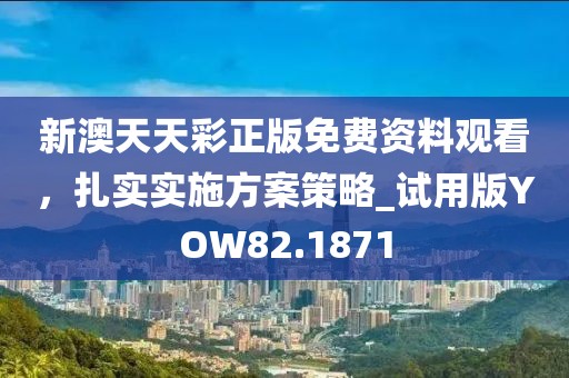 新澳天天彩正版免费资料观看，扎实实施方案策略_试用版YOW82.1871
