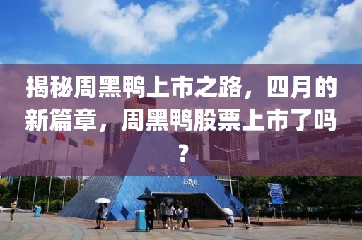 揭秘周黑鸭上市之路，四月的新篇章，周黑鸭股票上市了吗？