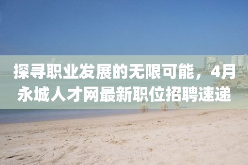 探寻职业发展的无限可能，4月永城人才网最新职位招聘速递