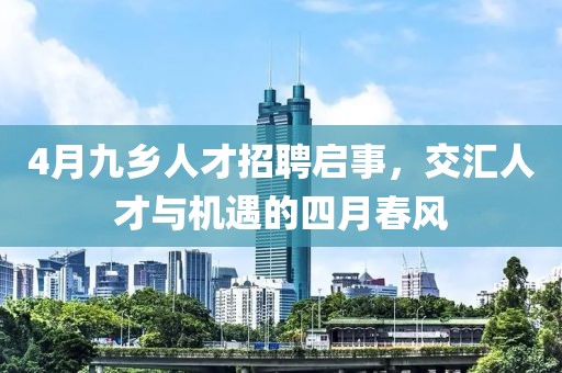 4月九乡人才招聘启事，交汇人才与机遇的四月春风