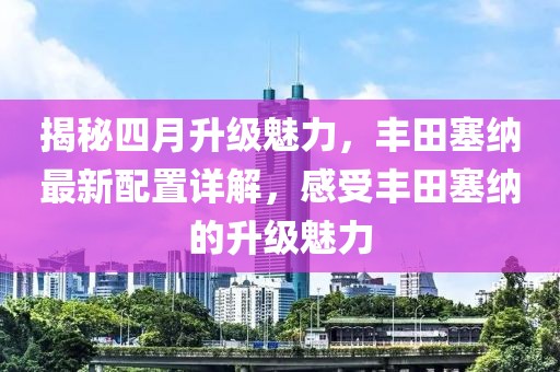 揭秘四月升级魅力，丰田塞纳最新配置详解，感受丰田塞纳的升级魅力