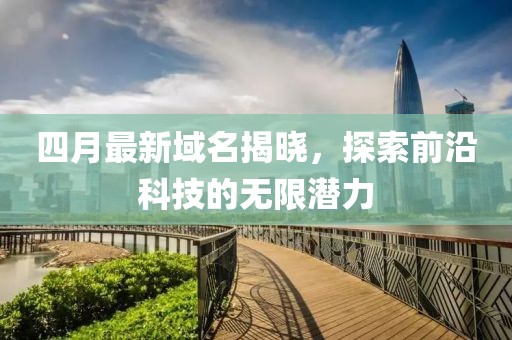 四月最新域名揭晓，探索前沿科技的无限潜力