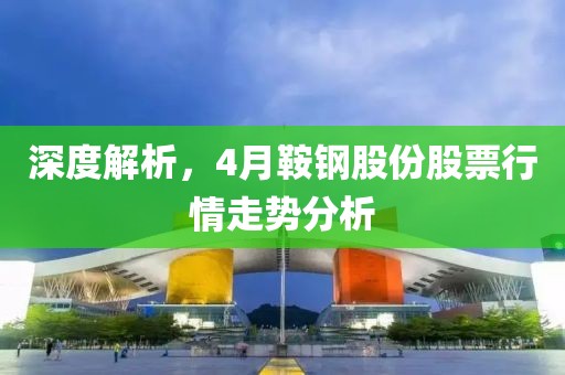 深度解析，4月鞍钢股份股票行情走势分析
