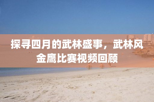 探寻四月的武林盛事，武林风金鹰比赛视频回顾