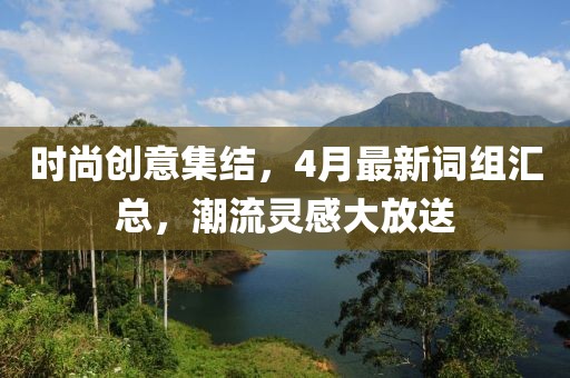 时尚创意集结，4月最新词组汇总，潮流灵感大放送