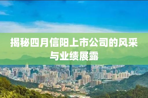 揭秘四月信阳上市公司的风采与业绩展露