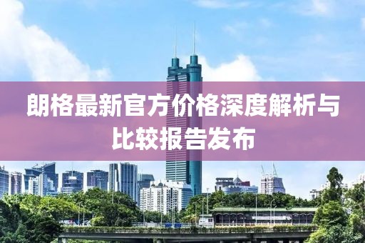 朗格最新官方价格深度解析与比较报告发布